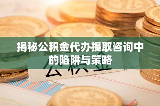 宜良揭秘公积金代办提取咨询中的陷阱与策略