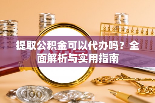 宜良提取公积金可以代办吗？全面解析与实用指南
