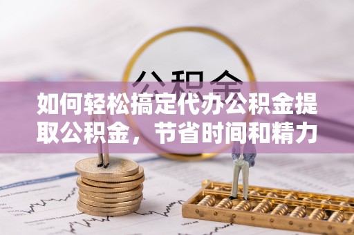 宜良如何轻松搞定代办公积金提取公积金，节省时间和精力的秘密武器