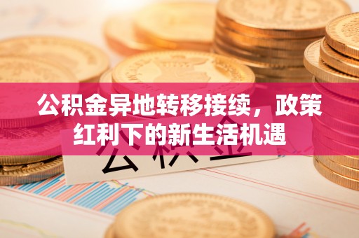 宜良公积金异地转移接续，政策红利下的新生活机遇