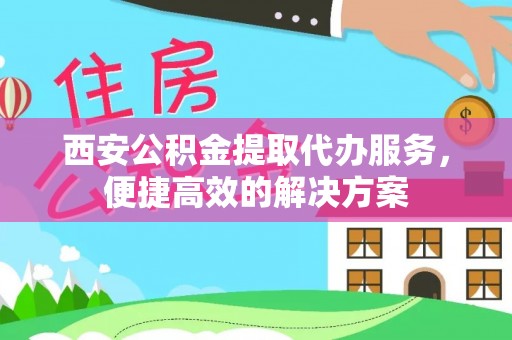 宜良西安公积金提取代办服务，便捷高效的解决方案
