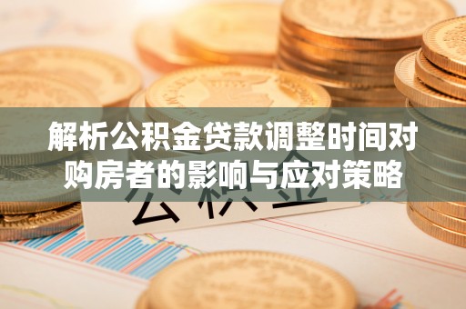 宜良解析公积金贷款调整时间对购房者的影响与应对策略