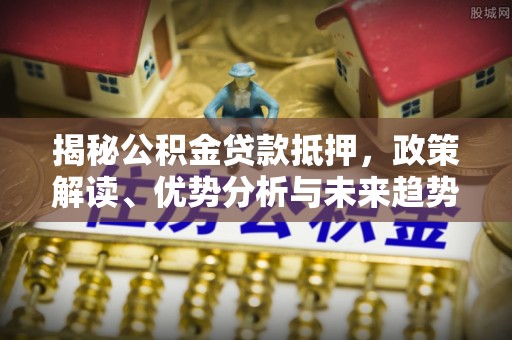 宜良揭秘公积金贷款抵押，政策解读、优势分析与未来趋势