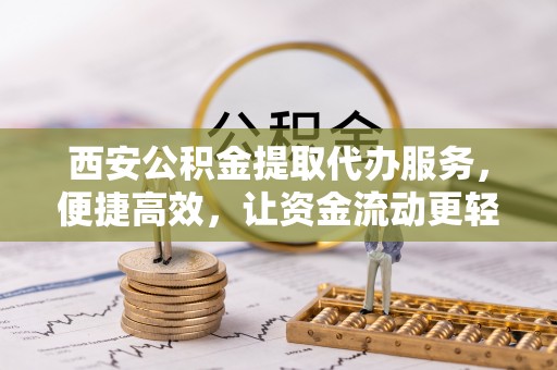 宜良西安公积金提取代办服务，便捷高效，让资金流动更轻松