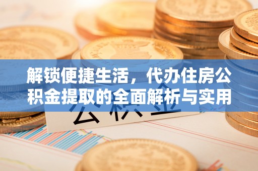 宜良解锁便捷生活，代办住房公积金提取的全面解析与实用指南