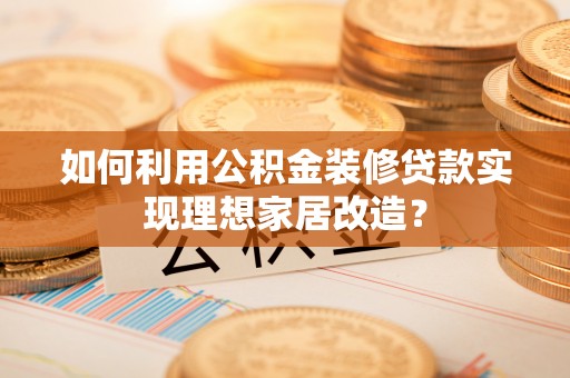 宜良如何利用公积金装修贷款实现理想家居改造？