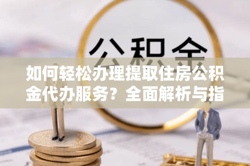 宜良如何轻松办理提取住房公积金代办服务？全面解析与指南