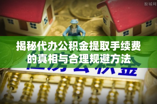 宜良揭秘代办公积金提取手续费的真相与合理规避方法