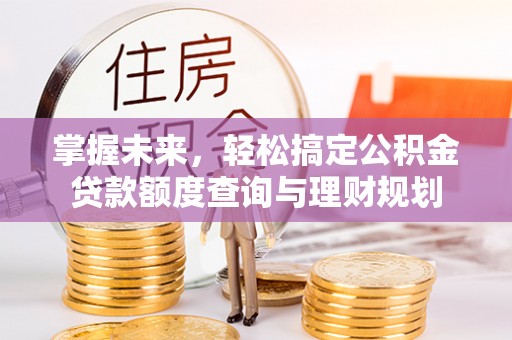 宜良掌握未来，轻松搞定公积金贷款额度查询与理财规划