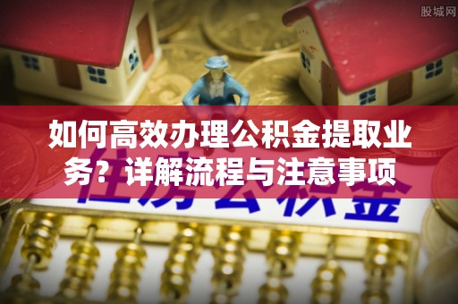 宜良如何高效办理公积金提取业务？详解流程与注意事项