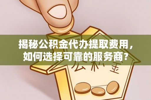 宜良揭秘公积金代办提取费用，如何选择可靠的服务商？