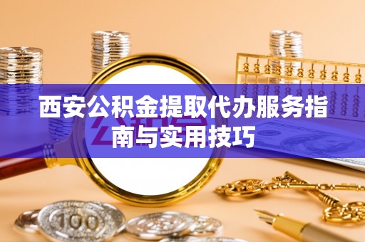 宜良西安公积金提取代办服务指南与实用技巧