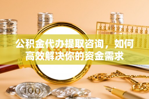 宜良公积金代办提取咨询，如何高效解决你的资金需求