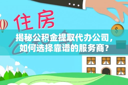 宜良揭秘公积金提取代办公司，如何选择靠谱的服务商？