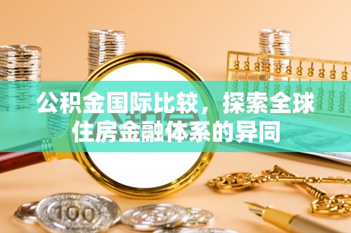 宜良公积金国际比较，探索全球住房金融体系的异同