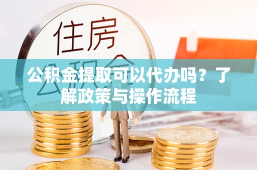 宜良公积金提取可以代办吗？了解政策与操作流程