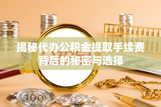 宜良揭秘代办公积金提取手续费背后的秘密与选择