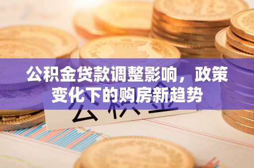 宜良公积金贷款调整影响，政策变化下的购房新趋势