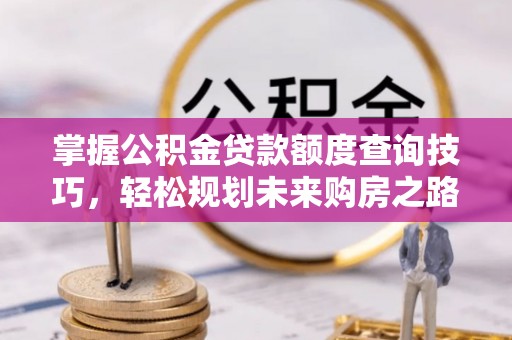 宜良掌握公积金贷款额度查询技巧，轻松规划未来购房之路