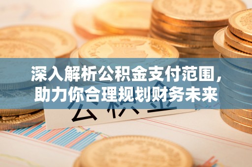 宜良深入解析公积金支付范围，助力你合理规划财务未来