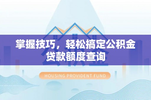 宜良掌握技巧，轻松搞定公积金贷款额度查询