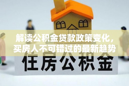 宜良解读公积金贷款政策变化，买房人不可错过的最新趋势
