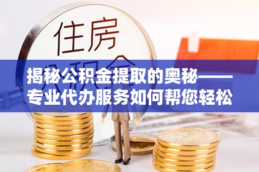 宜良揭秘公积金提取的奥秘——专业代办服务如何帮您轻松搞定