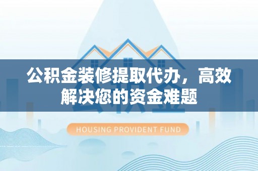 宜良公积金装修提取代办，高效解决您的资金难题