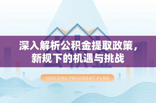 宜良深入解析公积金提取政策，新规下的机遇与挑战