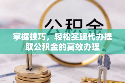 宜良掌握技巧，轻松实现代办提取公积金的高效办理