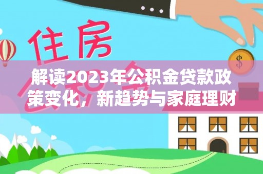 宜良解读2023年公积金贷款政策变化，新趋势与家庭理财规划