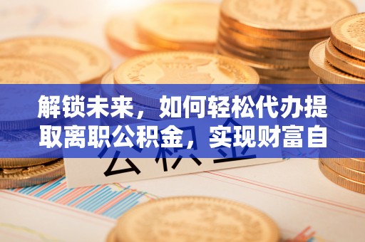 宜良解锁未来，如何轻松代办提取离职公积金，实现财富自由的第一步