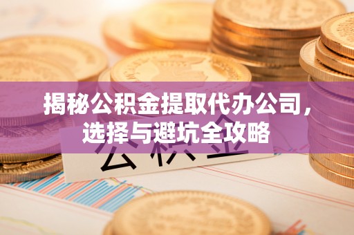 宜良揭秘公积金提取代办公司，选择与避坑全攻略