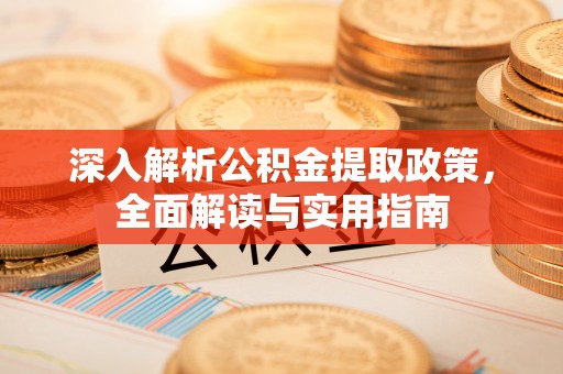 宜良深入解析公积金提取政策，全面解读与实用指南