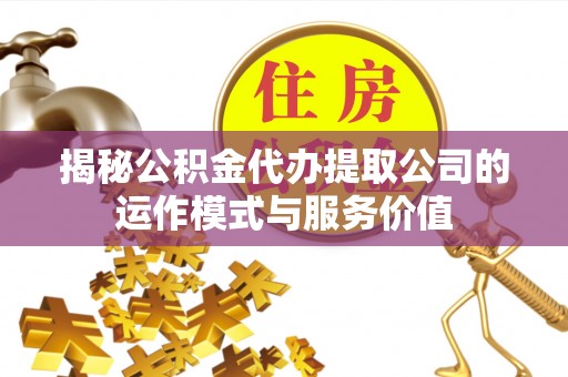 宜良揭秘公积金代办提取公司的运作模式与服务价值