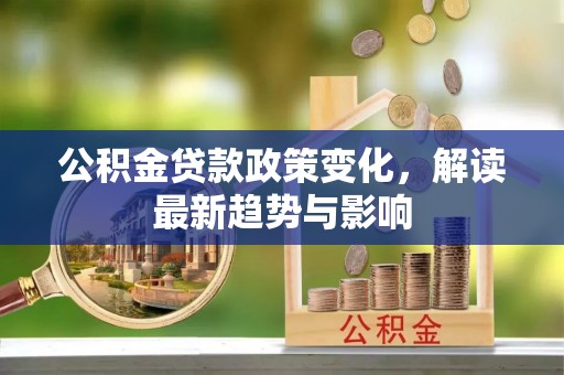 宜良公积金贷款政策变化，解读最新趋势与影响