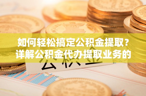 宜良如何轻松搞定公积金提取？详解公积金代办提取业务的便捷之道