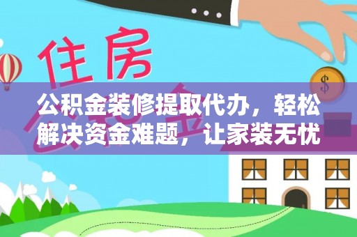 宜良公积金装修提取代办，轻松解决资金难题，让家装无忧