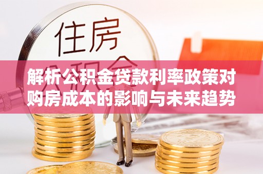 宜良解析公积金贷款利率政策对购房成本的影响与未来趋势