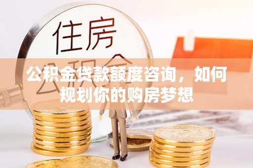 宜良公积金贷款额度咨询，如何规划你的购房梦想