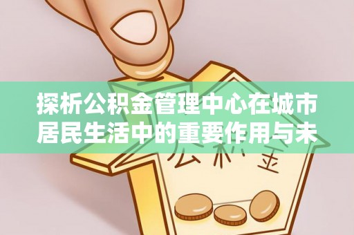 宜良探析公积金管理中心在城市居民生活中的重要作用与未来发展趋势