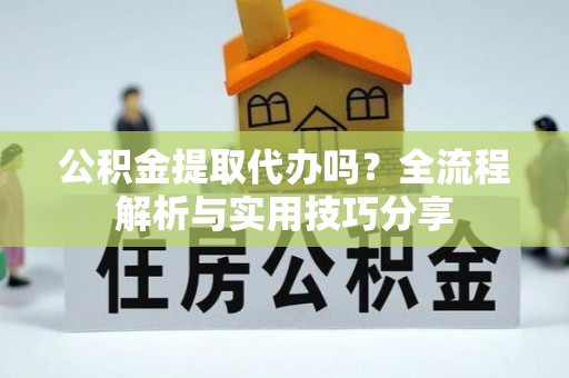 宜良公积金提取代办吗？全流程解析与实用技巧分享