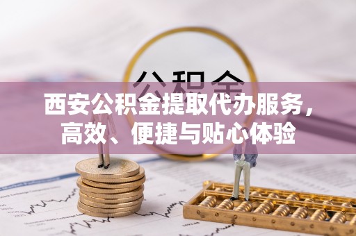 宜良西安公积金提取代办服务，高效、便捷与贴心体验