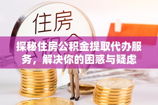 宜良探秘住房公积金提取代办服务，解决你的困惑与疑虑