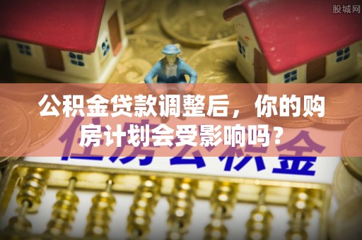 宜良公积金贷款调整后，你的购房计划会受影响吗？
