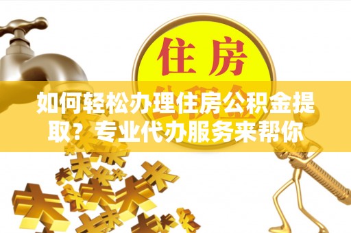 宜良如何轻松办理住房公积金提取？专业代办服务来帮你