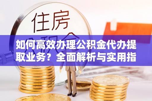 宜良如何高效办理公积金代办提取业务？全面解析与实用指南