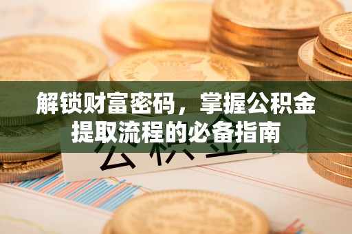 宜良解锁财富密码，掌握公积金提取流程的必备指南