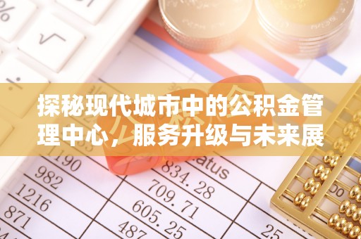 宜良探秘现代城市中的公积金管理中心，服务升级与未来展望