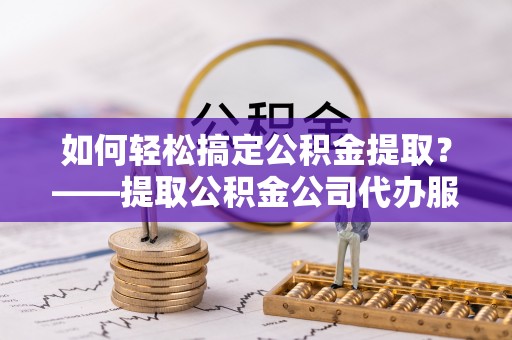 宜良如何轻松搞定公积金提取？——提取公积金公司代办服务全解析